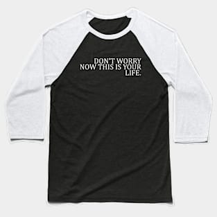 DON'T WORRY NOW THIS IS YOUR LIFE Baseball T-Shirt